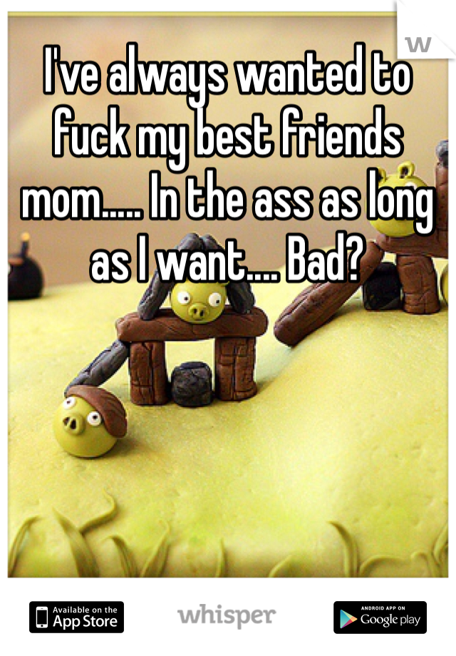 Ive Always Wanted To Fuck My Best Friends Mom In The Ass As Long As I Want Bad