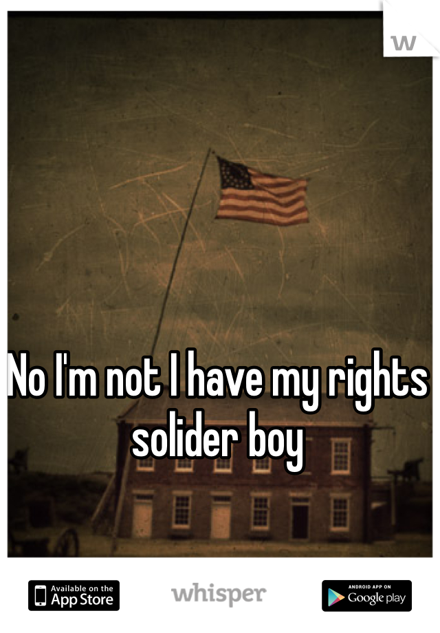 No I'm not I have my rights solider boy 