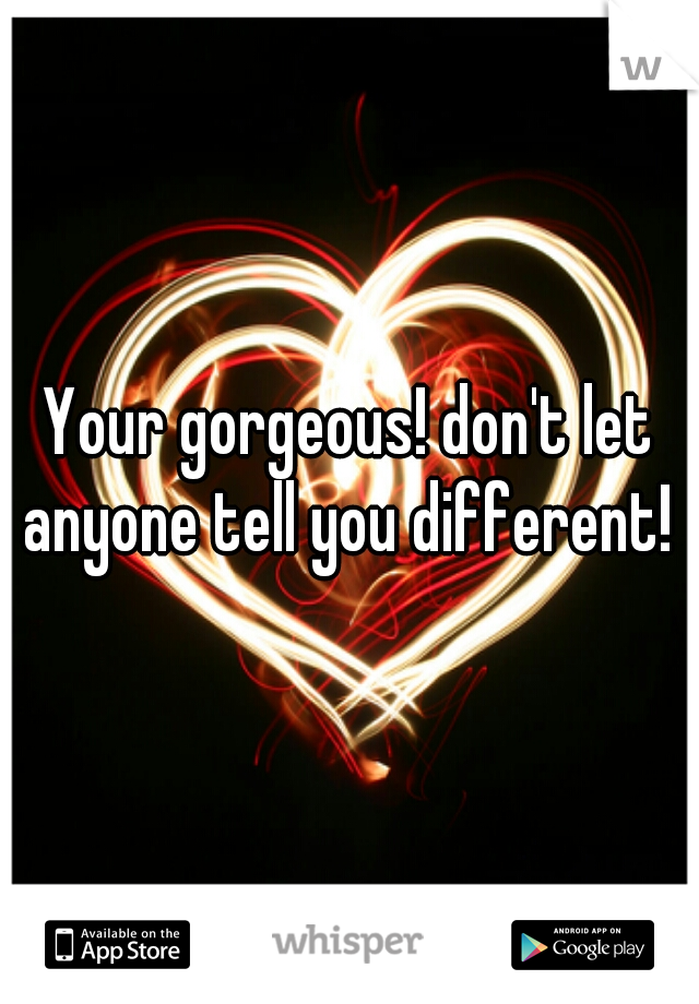 Your gorgeous! don't let anyone tell you different! 