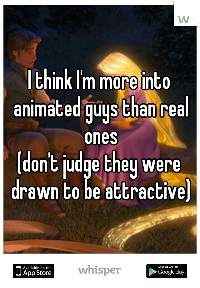 I think I'm more into animated guys than real ones
(don't judge they were drawn to be attractive)