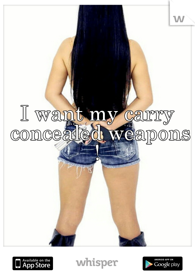 I want my carry concealed weapons ! 