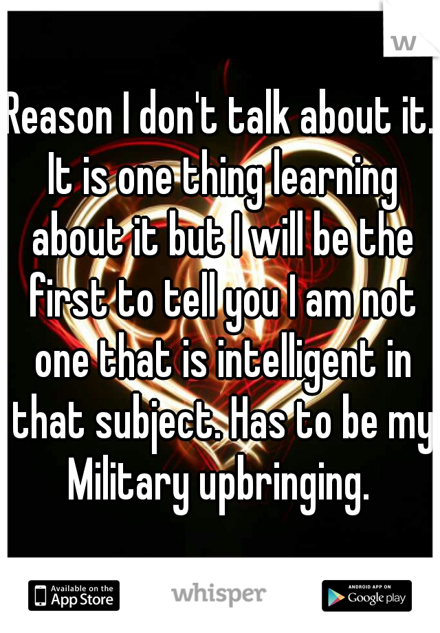 Reason I don't talk about it. It is one thing learning about it but I will be the first to tell you I am not one that is intelligent in that subject. Has to be my Military upbringing. 