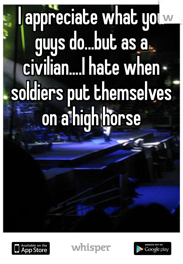 I appreciate what you guys do...but as a civilian....I hate when soldiers put themselves on a high horse