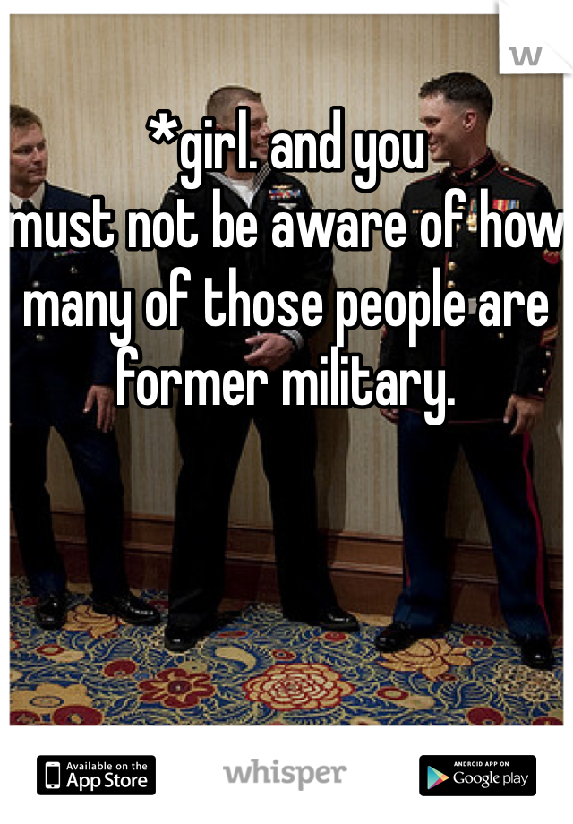 *girl. and you
must not be aware of how many of those people are former military. 