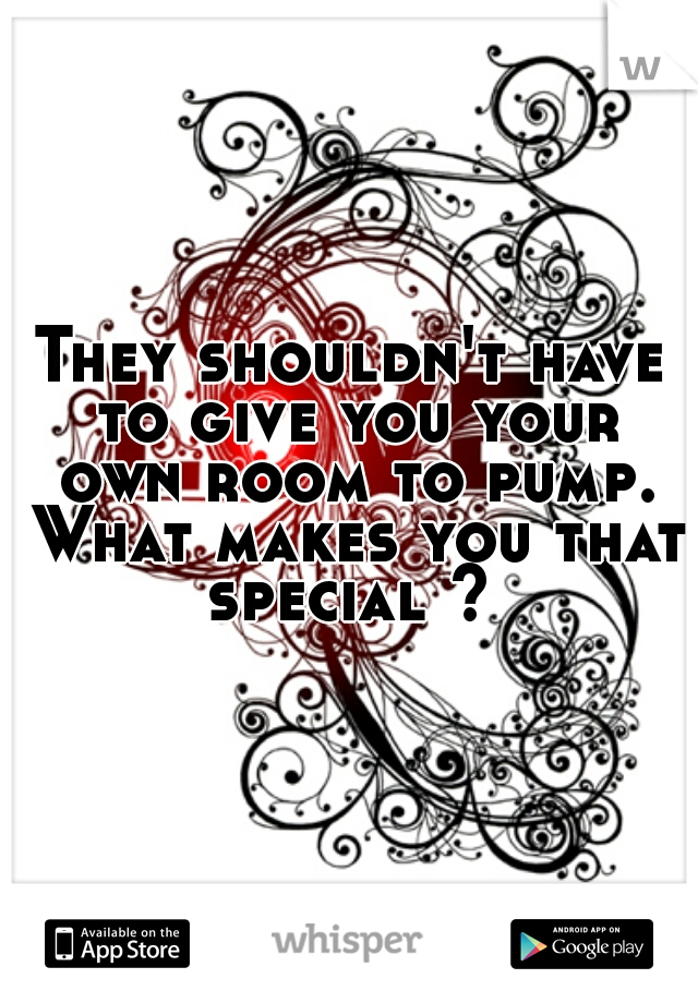 They shouldn't have to give you your own room to pump. What makes you that special ? 