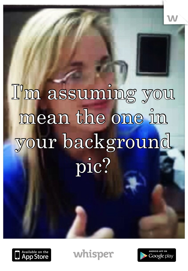 I'm assuming you mean the one in your background pic?