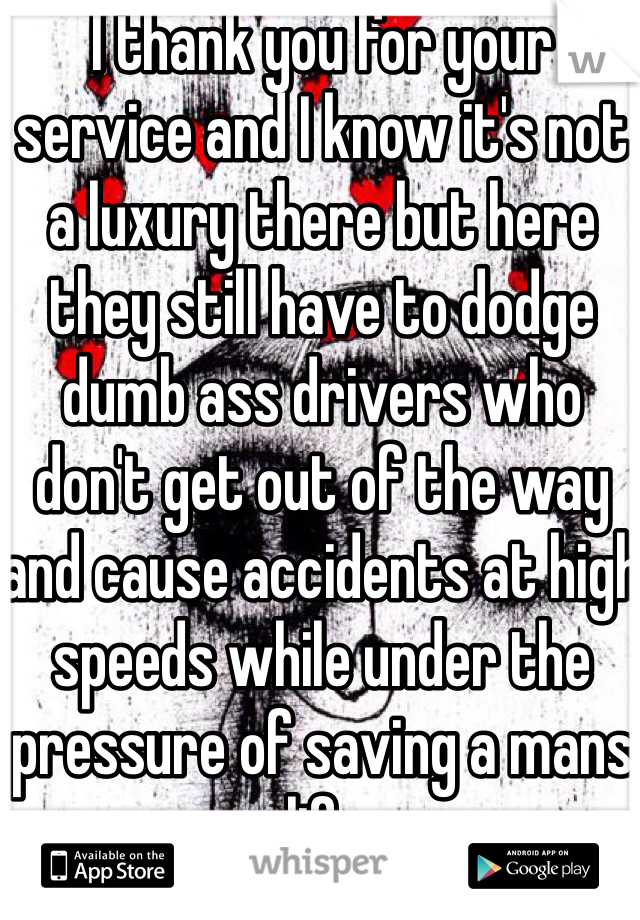 I thank you for your service and I know it's not a luxury there but here they still have to dodge dumb ass drivers who don't get out of the way and cause accidents at high speeds while under the pressure of saving a mans life