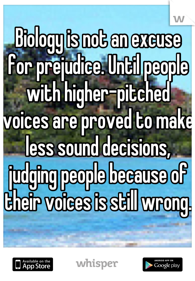Biology is not an excuse for prejudice. Until people with higher-pitched voices are proved to make less sound decisions, judging people because of their voices is still wrong.
