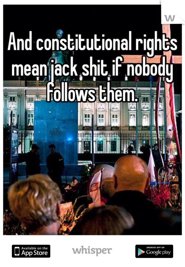 And constitutional rights mean jack shit if nobody follows them. 