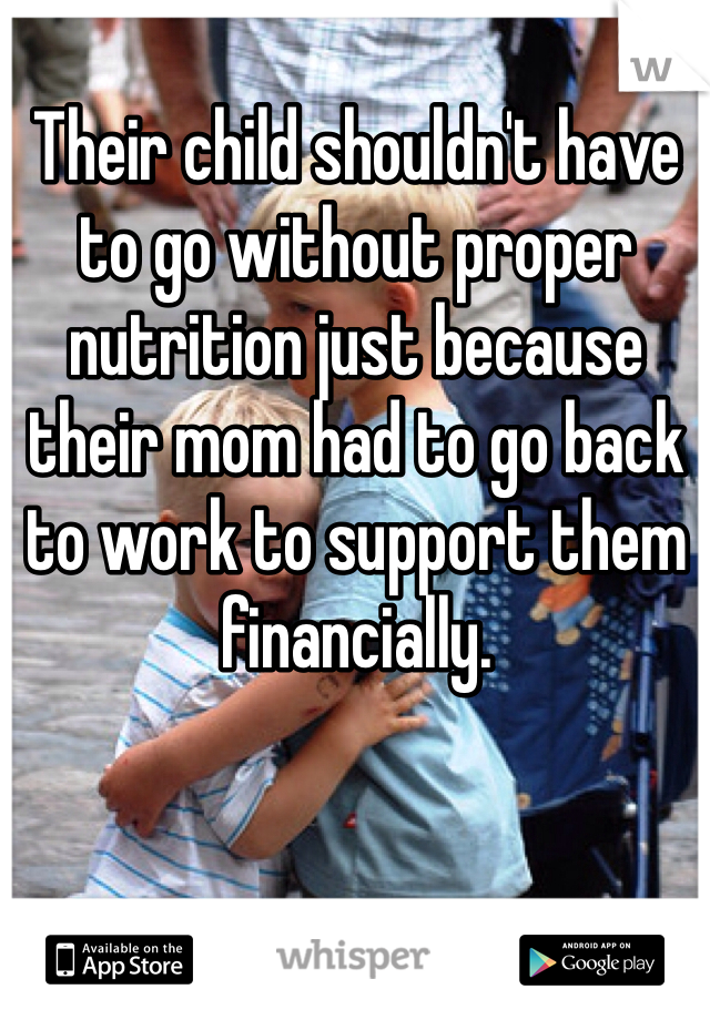 Their child shouldn't have to go without proper nutrition just because their mom had to go back to work to support them financially. 