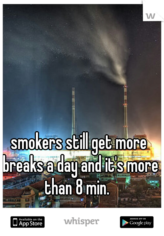 smokers still get more breaks a day and it's more than 8 min.  