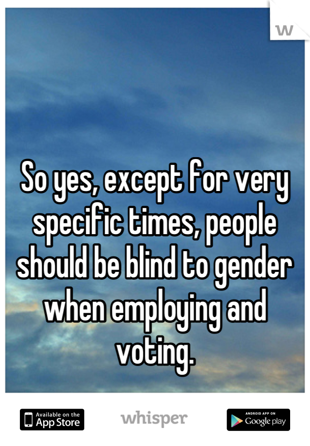 So yes, except for very specific times, people should be blind to gender when employing and voting.
