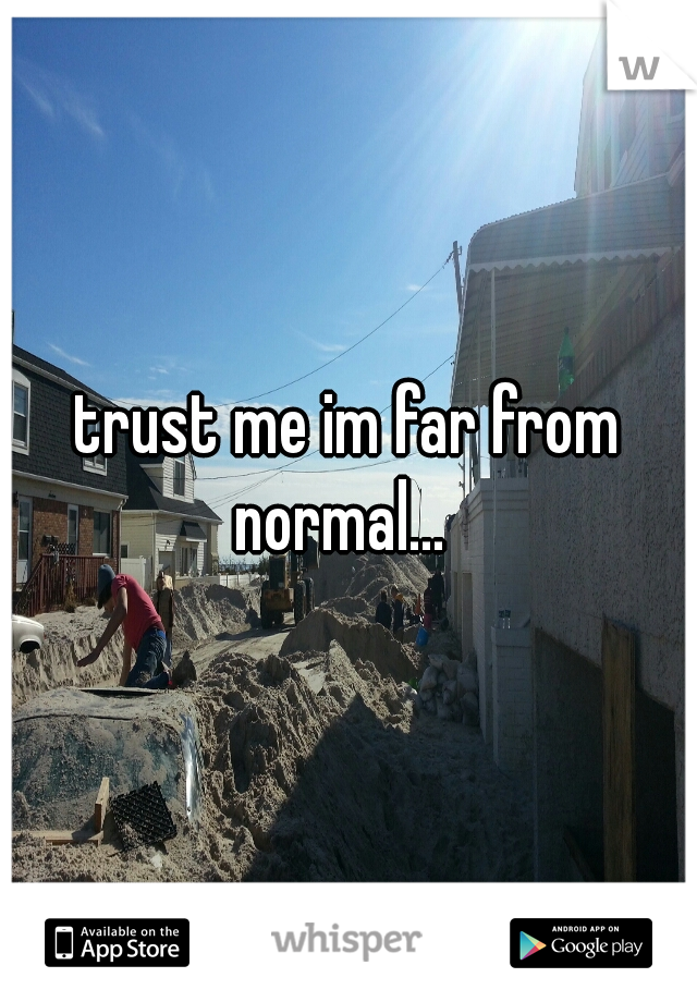 trust me im far from normal...  