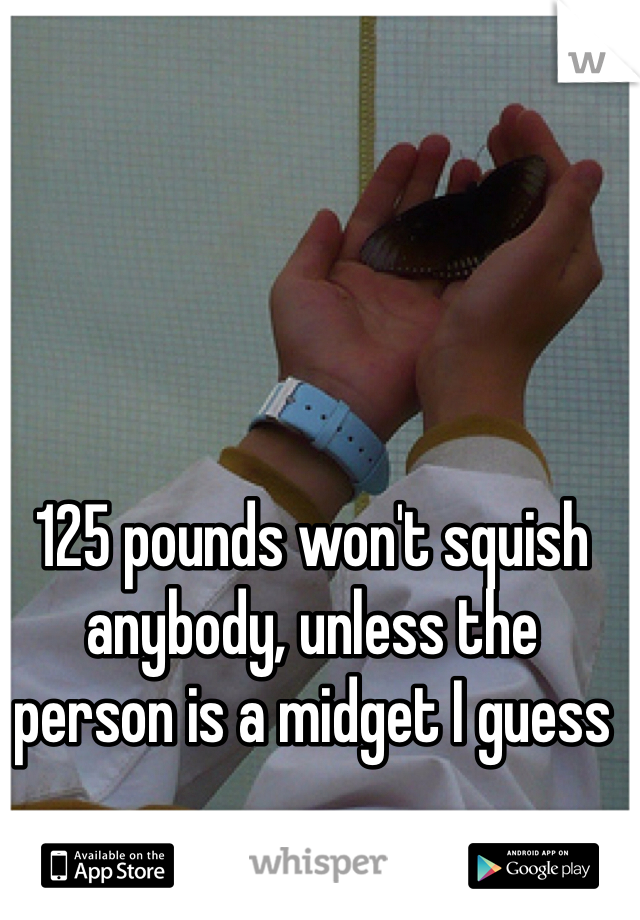 125 pounds won't squish anybody, unless the person is a midget I guess