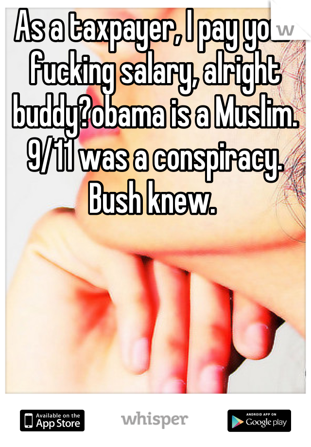 As a taxpayer, I pay your fucking salary, alright buddy?obama is a Muslim. 9/11 was a conspiracy. Bush knew. 