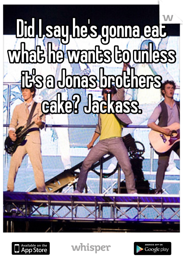 Did I say he's gonna eat what he wants to unless it's a Jonas brothers cake? Jackass.