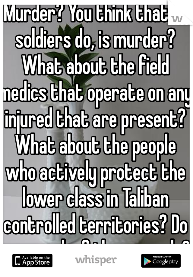 Murder? You think that all soldiers do, is murder? What about the field medics that operate on any injured that are present? What about the people who actively protect the lower class in Taliban controlled territories? Do you speak of these people? 