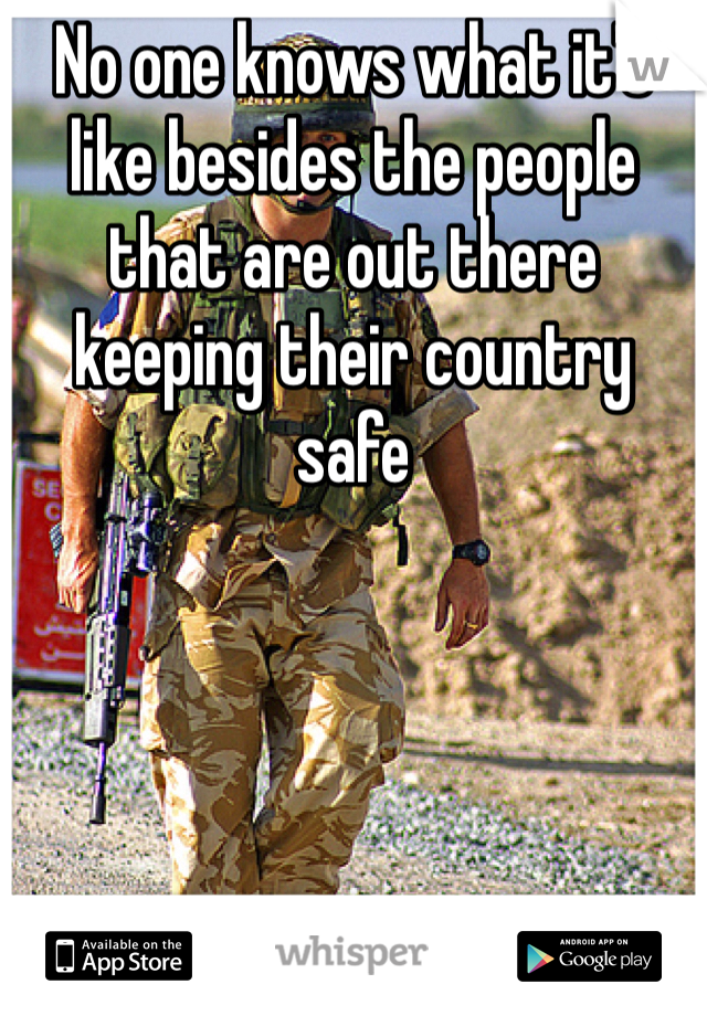 No one knows what it's like besides the people that are out there keeping their country safe 