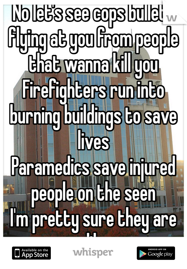 No let's see cops bullets flying at you from people that wanna kill you 
Firefighters run into burning buildings to save lives 
Paramedics save injured people on the seen 
I'm pretty sure they are alike 