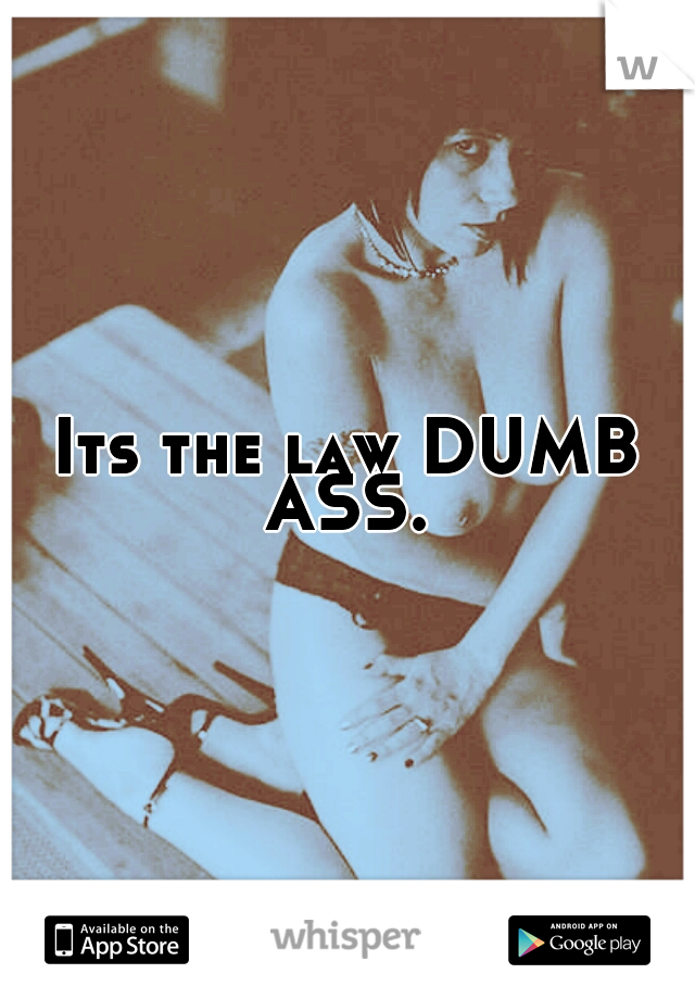 Its the law DUMB ASS. 