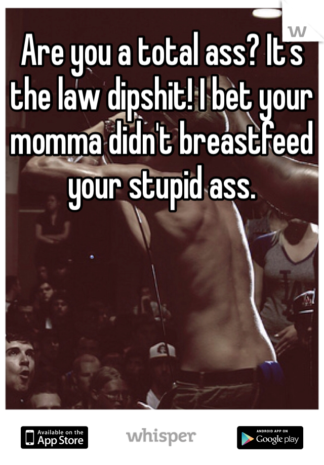 Are you a total ass? It's the law dipshit! I bet your momma didn't breastfeed your stupid ass.