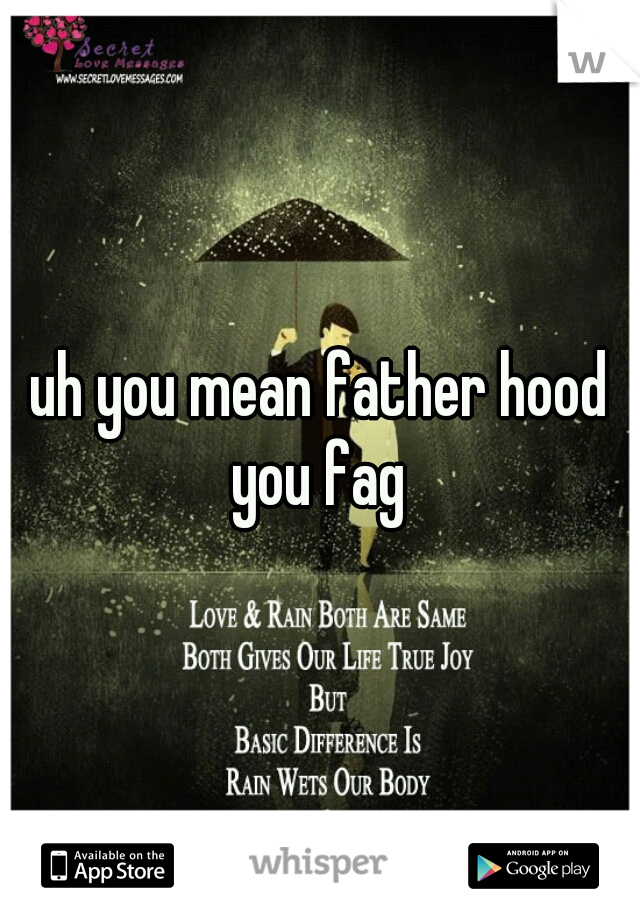 uh you mean father hood you fag 