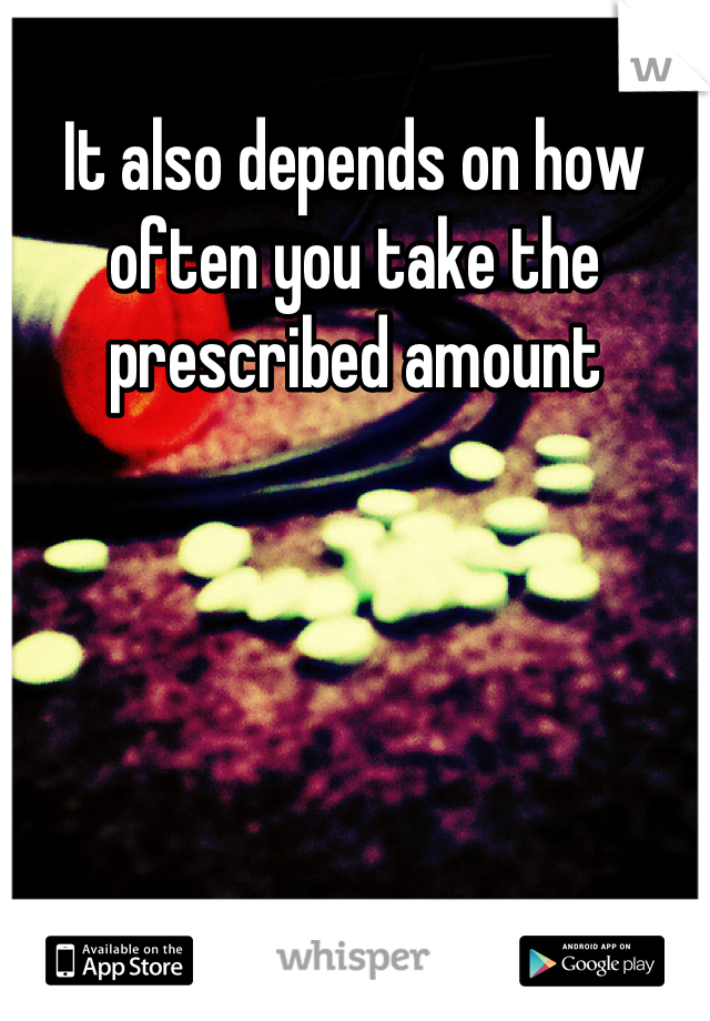 It also depends on how often you take the prescribed amount