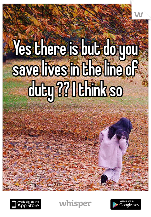 Yes there is but do you save lives in the line of duty ?? I think so