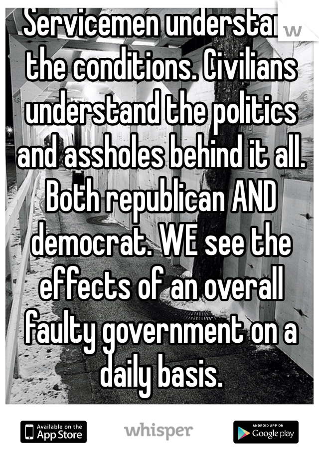 Servicemen understand the conditions. Civilians understand the politics and assholes behind it all. Both republican AND democrat. WE see the effects of an overall faulty government on a daily basis. 