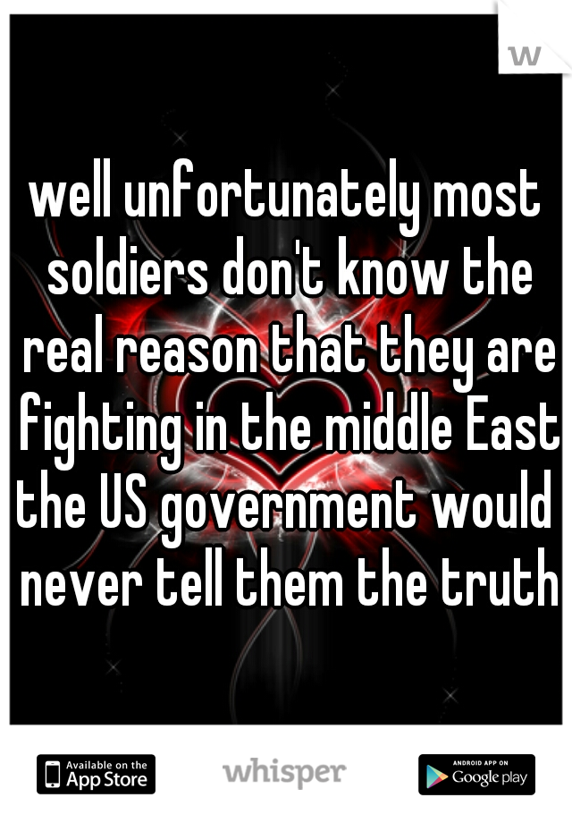 well unfortunately most soldiers don't know the real reason that they are fighting in the middle East
the US government would never tell them the truth