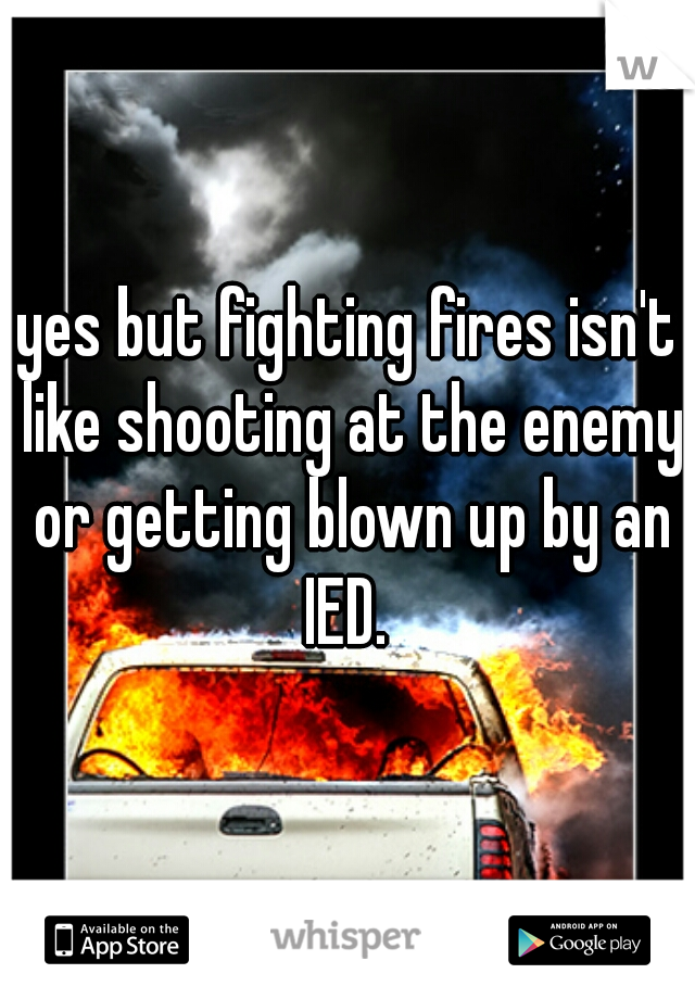 yes but fighting fires isn't like shooting at the enemy or getting blown up by an IED. 