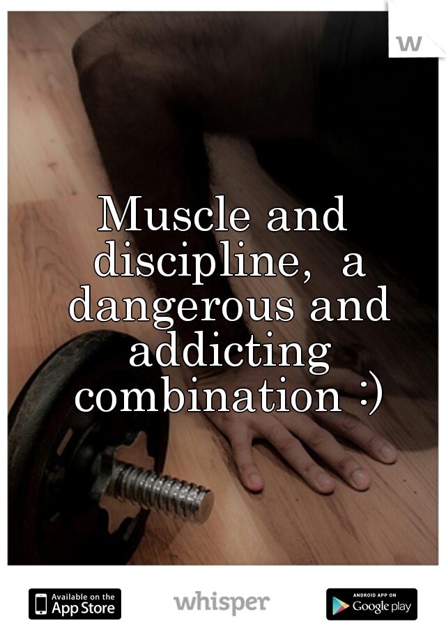Muscle and discipline,  a dangerous and addicting combination :)