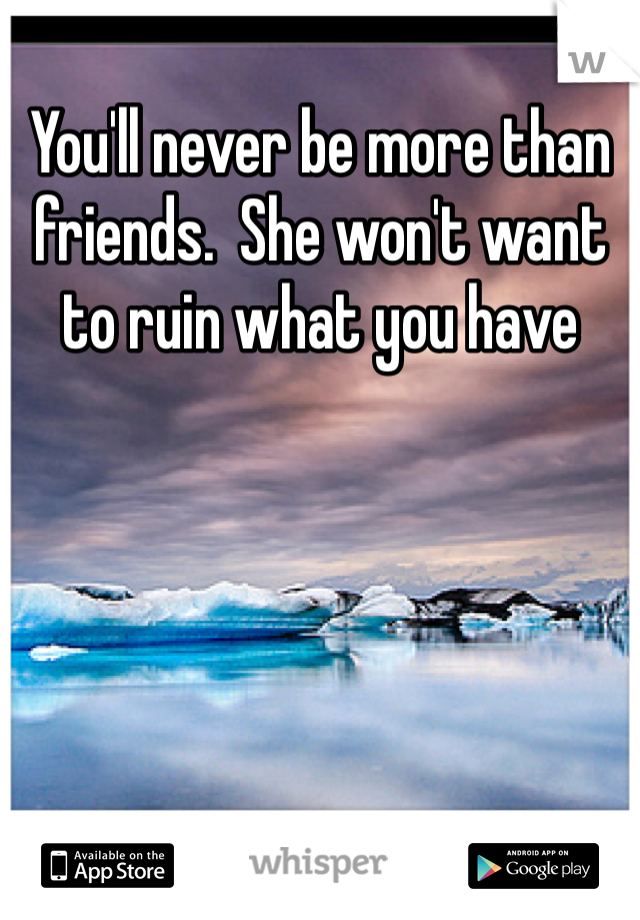 You'll never be more than friends.  She won't want to ruin what you have