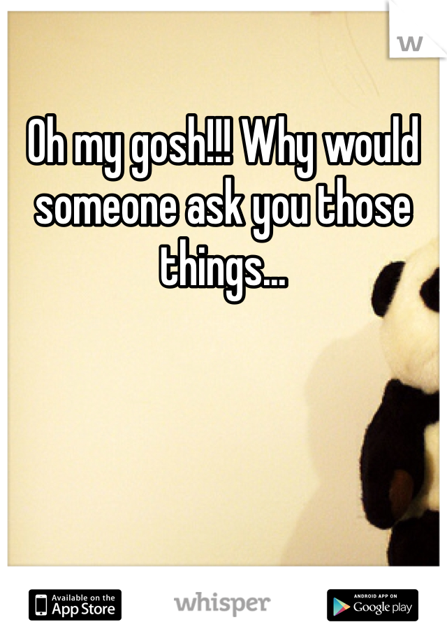 Oh my gosh!!! Why would someone ask you those things...