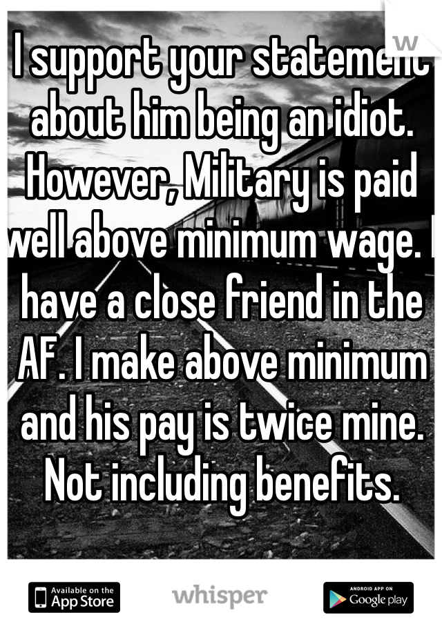 I support your statement about him being an idiot. However, Military is paid well above minimum wage. I have a close friend in the AF. I make above minimum and his pay is twice mine. Not including benefits. 