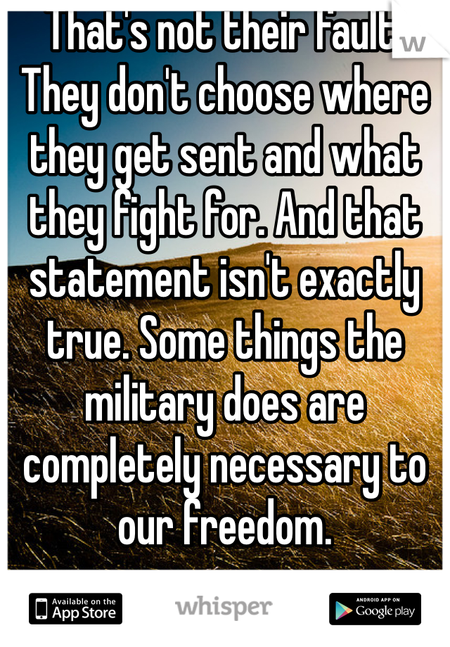 That's not their fault. They don't choose where they get sent and what they fight for. And that statement isn't exactly true. Some things the military does are completely necessary to our freedom. 