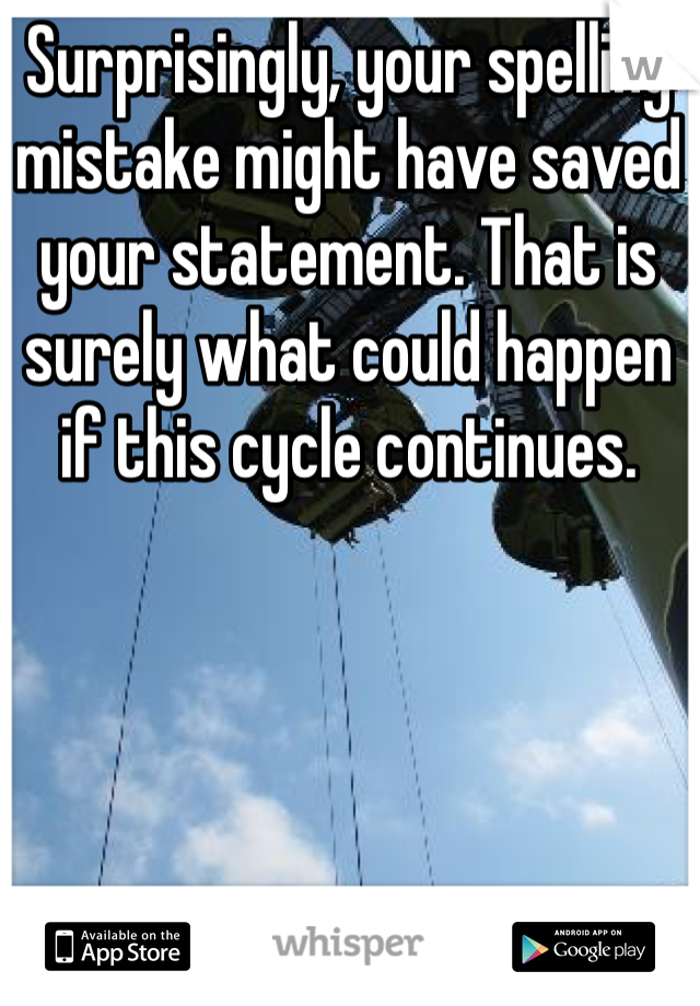 Surprisingly, your spelling mistake might have saved your statement. That is surely what could happen if this cycle continues.