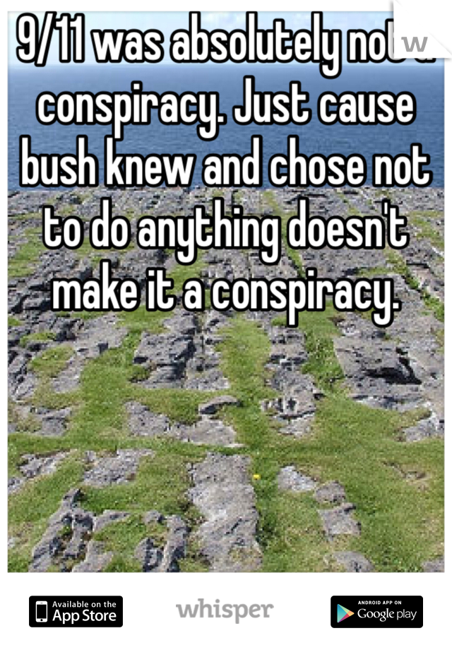 9/11 was absolutely not a conspiracy. Just cause bush knew and chose not to do anything doesn't make it a conspiracy. 