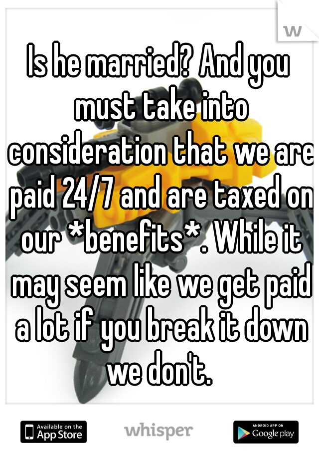 Is he married? And you must take into consideration that we are paid 24/7 and are taxed on our *benefits*. While it may seem like we get paid a lot if you break it down we don't. 