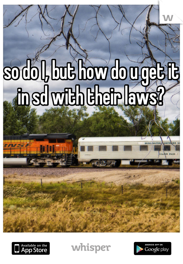 so do I, but how do u get it in sd with their laws?