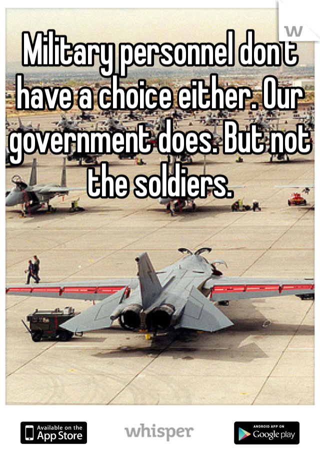 Military personnel don't have a choice either. Our government does. But not the soldiers. 