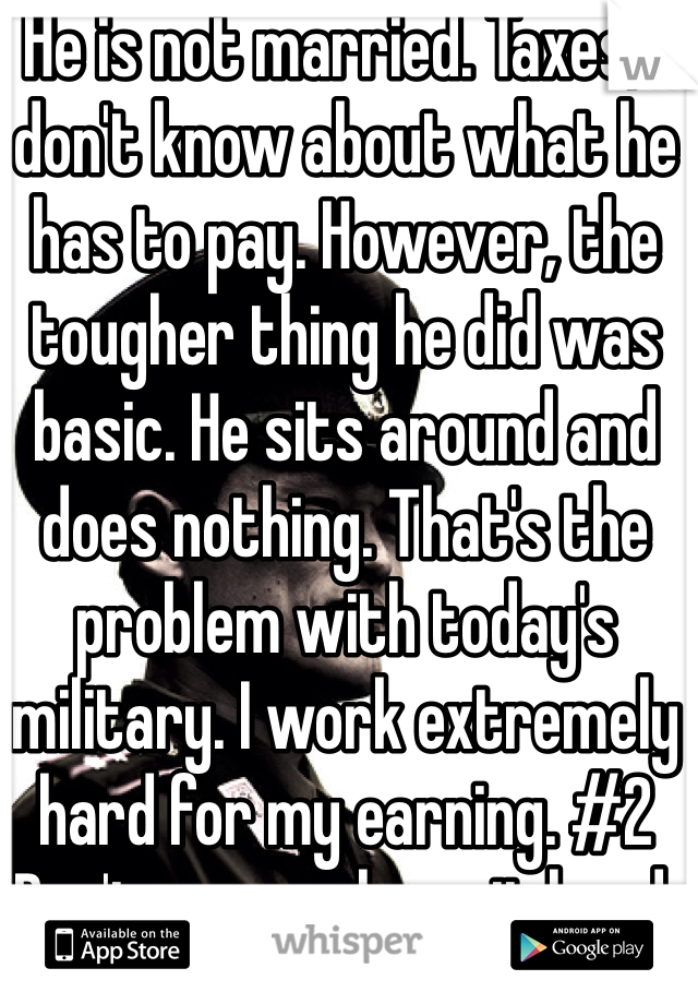 He is not married. Taxes, I don't know about what he has to pay. However, the tougher thing he did was basic. He sits around and does nothing. That's the problem with today's military. I work extremely hard for my earning. #2 Don't say you have it hard. It was a decision you and all other servicemen made. There's no draft.