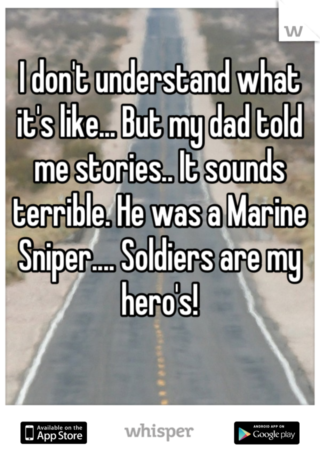 I don't understand what it's like... But my dad told me stories.. It sounds terrible. He was a Marine Sniper.... Soldiers are my hero's!