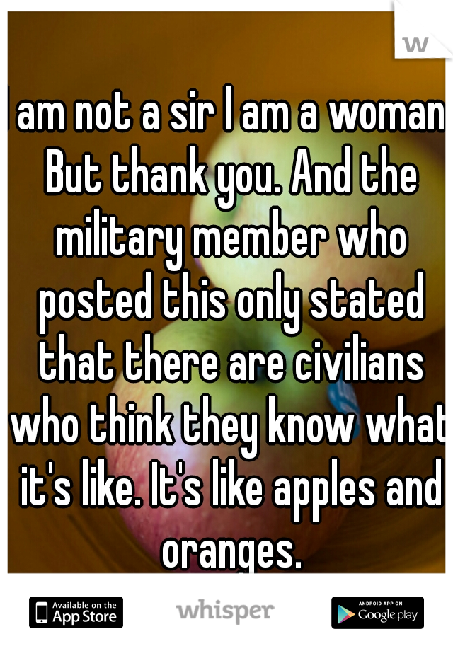 I am not a sir I am a woman. But thank you. And the military member who posted this only stated that there are civilians who think they know what it's like. It's like apples and oranges.