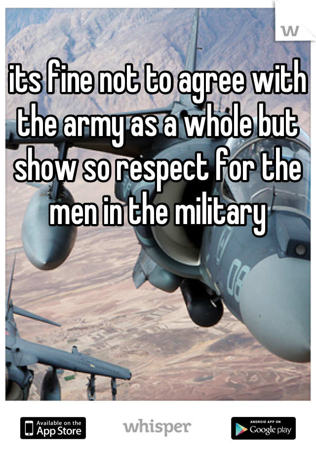 its fine not to agree with the army as a whole but show so respect for the men in the military