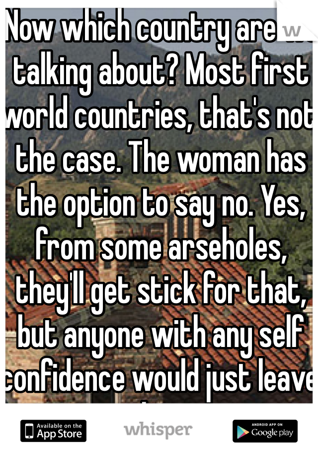 Now which country are we talking about? Most first world countries, that's not the case. The woman has the option to say no. Yes, from some arseholes, they'll get stick for that, but anyone with any self confidence would just leave them.
As for less developed, different story.