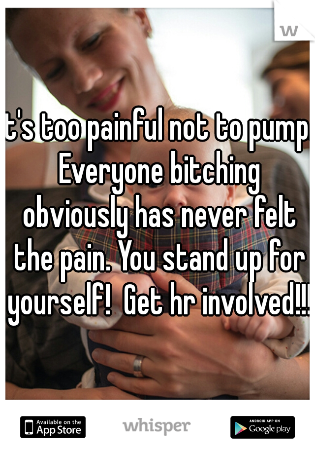 It's too painful not to pump. Everyone bitching obviously has never felt the pain. You stand up for yourself!  Get hr involved!!! 