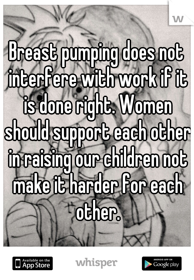 Breast pumping does not interfere with work if it is done right. Women should support each other in raising our children not make it harder for each other.