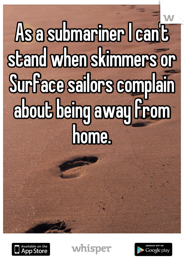 As a submariner I can't stand when skimmers or Surface sailors complain about being away from home.