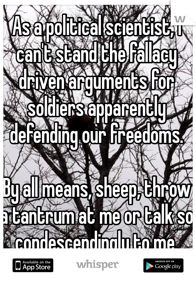 As a political scientist, I can't stand the fallacy driven arguments for soldiers apparently defending our freedoms. 

By all means, sheep, throw a tantrum at me or talk so condescendingly to me.